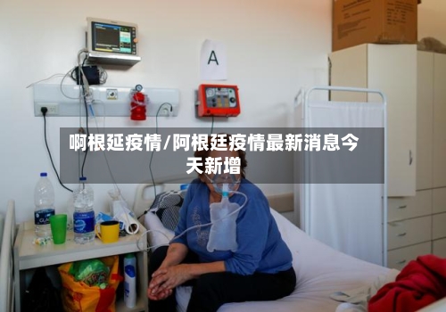 啊根延疫情/阿根廷疫情最新消息今天新增-第3张图片