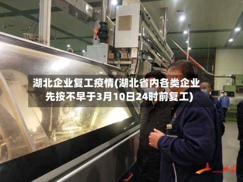 湖北企业复工疫情(湖北省内各类企业先按不早于3月10日24时前复工)-第3张图片