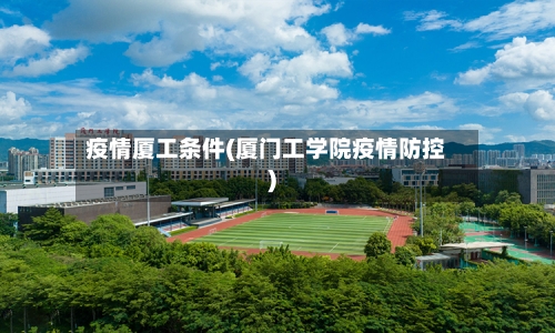 疫情厦工条件(厦门工学院疫情防控)-第2张图片