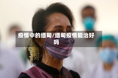 疫情中的缅甸/缅甸疫情能治好吗-第3张图片