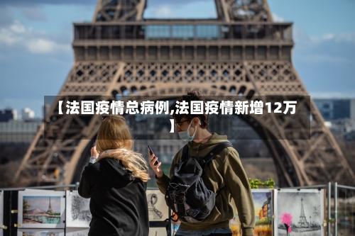 【法国疫情总病例,法国疫情新增12万】
