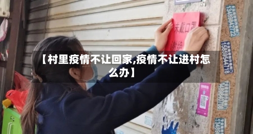 【村里疫情不让回家,疫情不让进村怎么办】-第2张图片