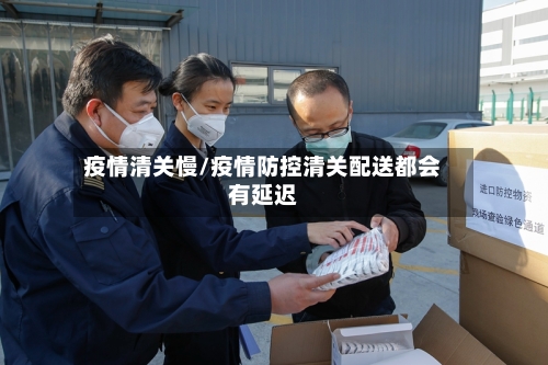 疫情清关慢/疫情防控清关配送都会有延迟-第2张图片