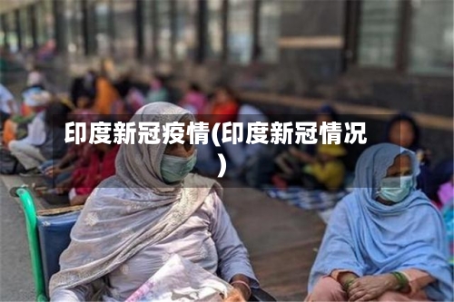 印度新冠疫情(印度新冠情况)