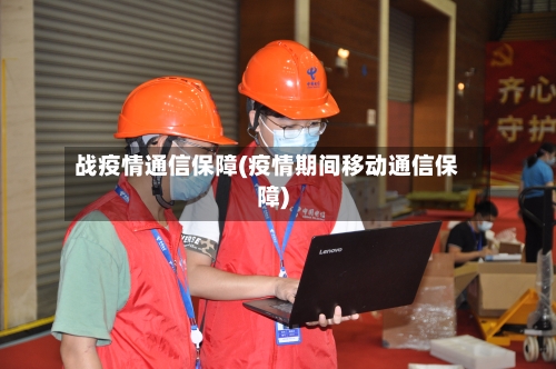 战疫情通信保障(疫情期间移动通信保障)