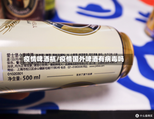 疫情啤酒瓶/疫情国外啤酒有病毒吗-第2张图片