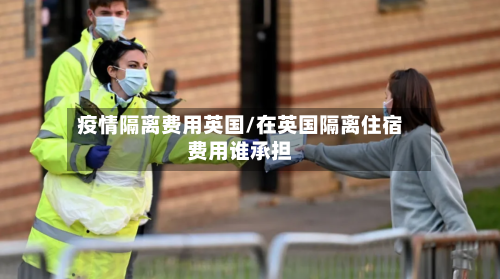 疫情隔离费用英国/在英国隔离住宿费用谁承担