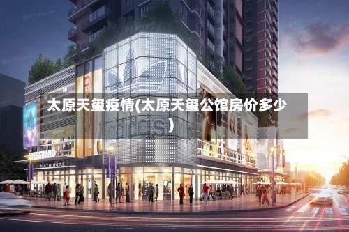 太原天玺疫情(太原天玺公馆房价多少)