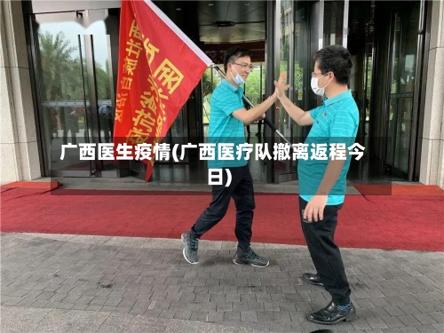 广西医生疫情(广西医疗队撤离返程今日)
