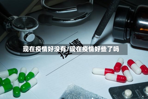 现在疫情好没有/现在疫情好些了吗