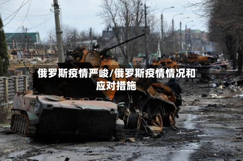 俄罗斯疫情严峻/俄罗斯疫情情况和应对措施