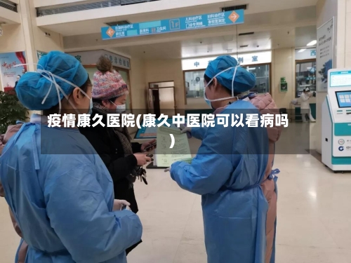 疫情康久医院(康久中医院可以看病吗)-第2张图片