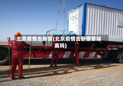 北京疫情去新疆(北京疫情去新疆要隔离吗)