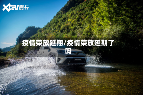 疫情荣放延期/疫情荣放延期了吗