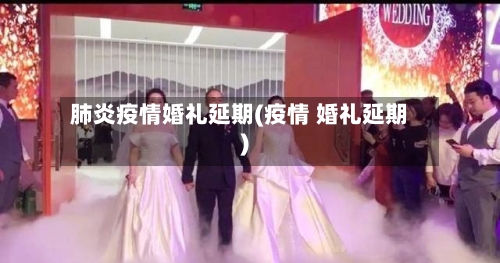 肺炎疫情婚礼延期(疫情 婚礼延期)-第2张图片