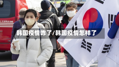 韩国疫情咋了/韩国疫情怎样了