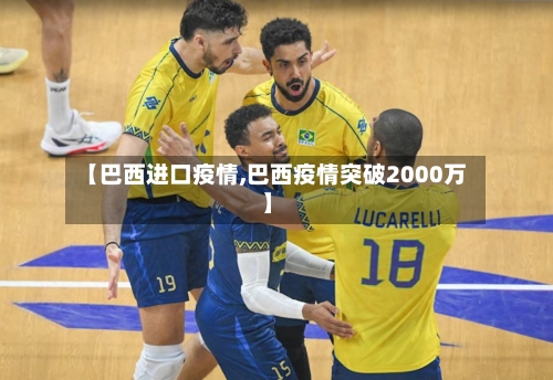 【巴西进口疫情,巴西疫情突破2000万】