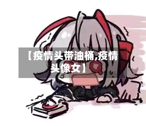 【疫情头带油桶,疫情头像女】