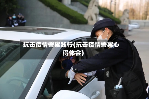 抗击疫情警察践行(抗击疫情警察心得体会)-第3张图片