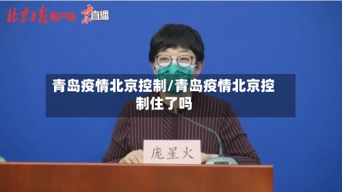 青岛疫情北京控制/青岛疫情北京控制住了吗-第3张图片