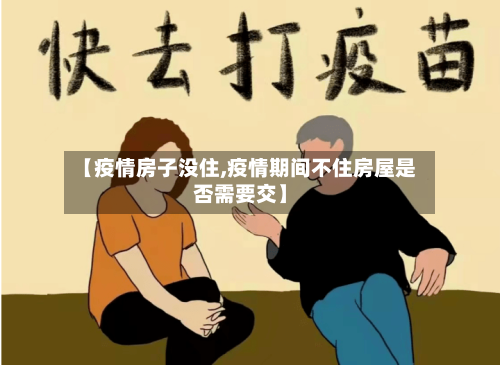 【疫情房子没住,疫情期间不住房屋是否需要交】-第3张图片