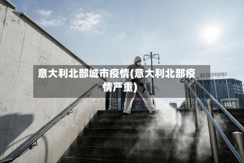 意大利北部城市疫情(意大利北部疫情严重)