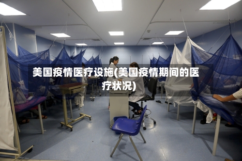 美国疫情医疗设施(美国疫情期间的医疗状况)