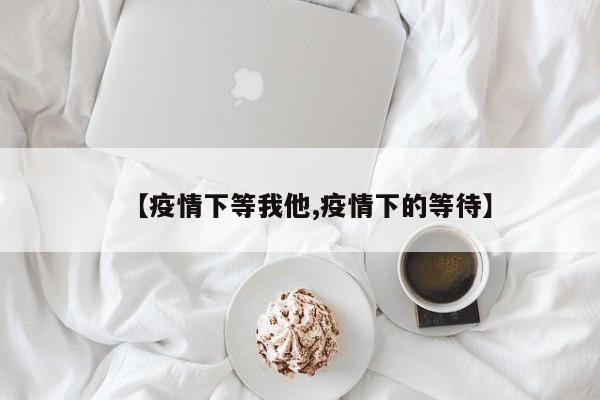 【疫情下等我他,疫情下的等待】