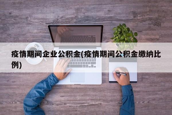 疫情期间企业公积金(疫情期间公积金缴纳比例)