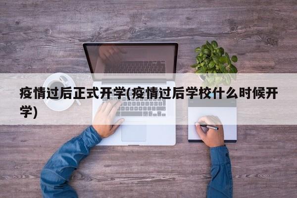 疫情过后正式开学(疫情过后学校什么时候开学)