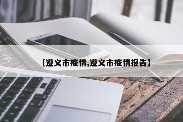 【遵义市疫情,遵义市疫情报告】