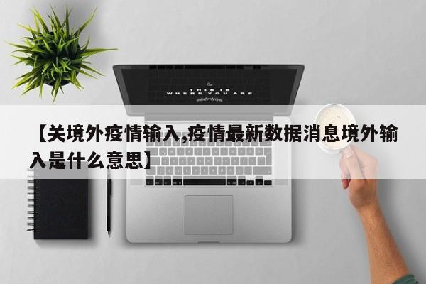 【关境外疫情输入,疫情最新数据消息境外输入是什么意思】