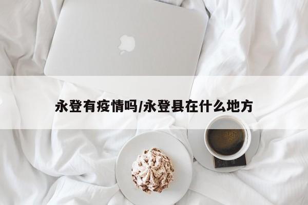 永登有疫情吗/永登县在什么地方