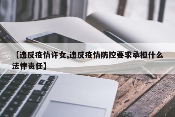 【违反疫情许女,违反疫情防控要求承担什么法律责任】
