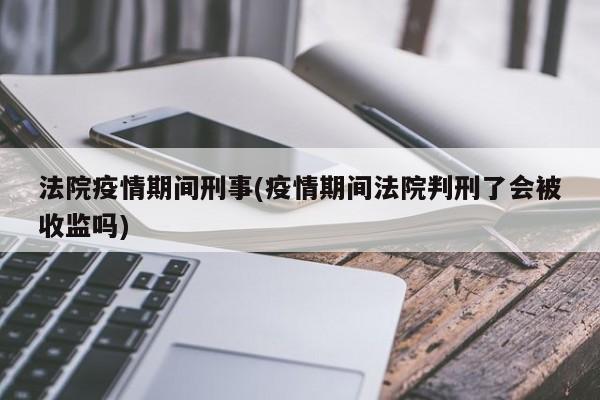 法院疫情期间刑事(疫情期间法院判刑了会被收监吗)