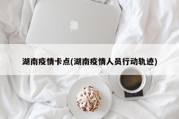 湖南疫情卡点(湖南疫情人员行动轨迹)