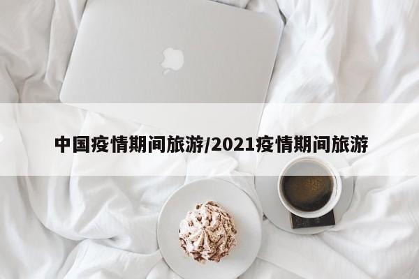 中国疫情期间旅游/2021疫情期间旅游