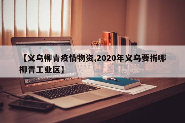 【义乌柳青疫情物资,2020年义乌要拆哪柳青工业区】