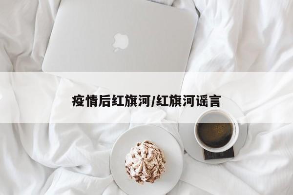疫情后红旗河/红旗河谣言
