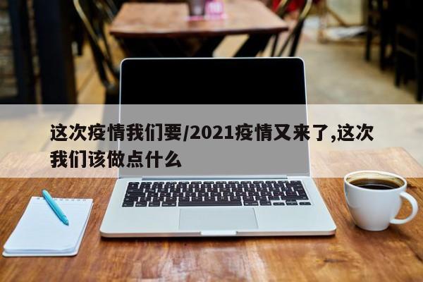这次疫情我们要/2021疫情又来了,这次我们该做点什么