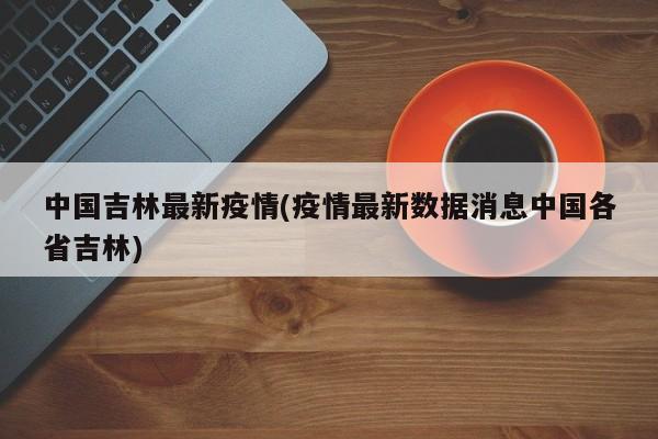 中国吉林最新疫情(疫情最新数据消息中国各省吉林)
