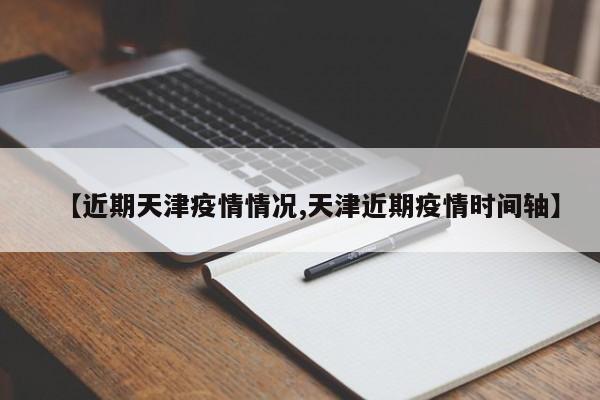 【近期天津疫情情况,天津近期疫情时间轴】